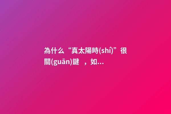 為什么“真太陽時(shí)”很關(guān)鍵，如何計(jì)算？